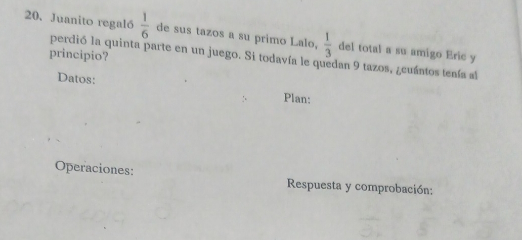 Juanito regaló  1/6  de sus tazos a su primo Lalo,  1/3  del total a su amigo Eric y 
principio? perdió la quinta parte en un juego. Si todavía le quedan 9 tazos, ¿cuántos tenía al 
Datos: 
Plan: 
Operaciones: 
Respuesta y comprobación: