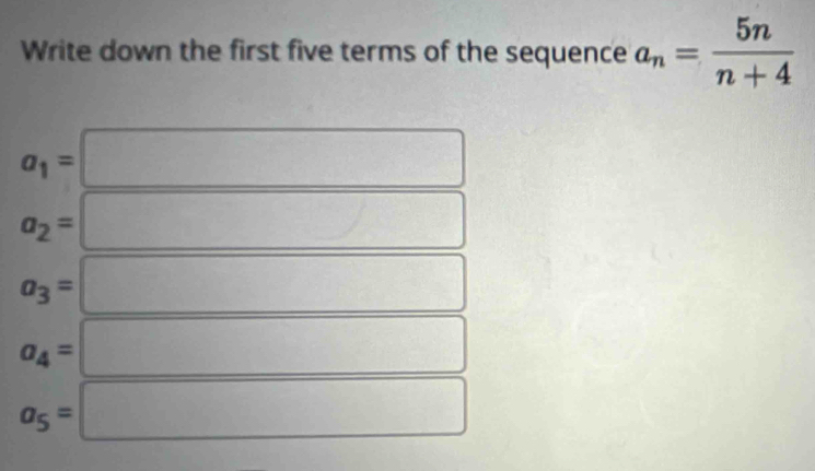 Write down the first five terms of the sequence a_n= 5n/n+4 
a_1=
a_2=
a_3=
a_4=
a_5=