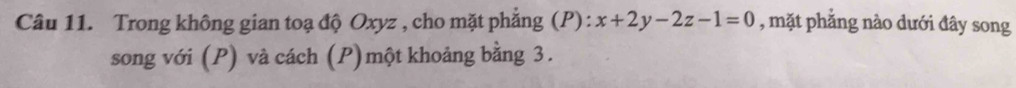 Trong không gian toạ độ Oxyz , cho mặt phẳng (P): x+2y-2z-1=0 , mặt phẳng nào dưới đây song 
song với (P) và cách (P)một khoảng bằng 3.