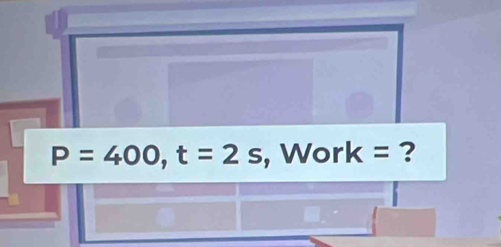 P=400, t=2s , Work = ?