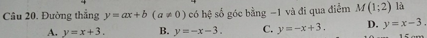 Đường thắng y=ax+b(a!= 0) có hệ số góc bằng −1 và đi qua điểm M(1;2) là
A. y=x+3. B. y=-x-3. C. y=-x+3. D. y=x-3. 1 5 am