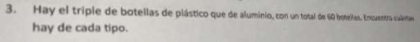 Hay el triple de botellas de plástico que de aluminio, con un total de 60 botellas. Encuentra cuántán 
hay de cada tipo.