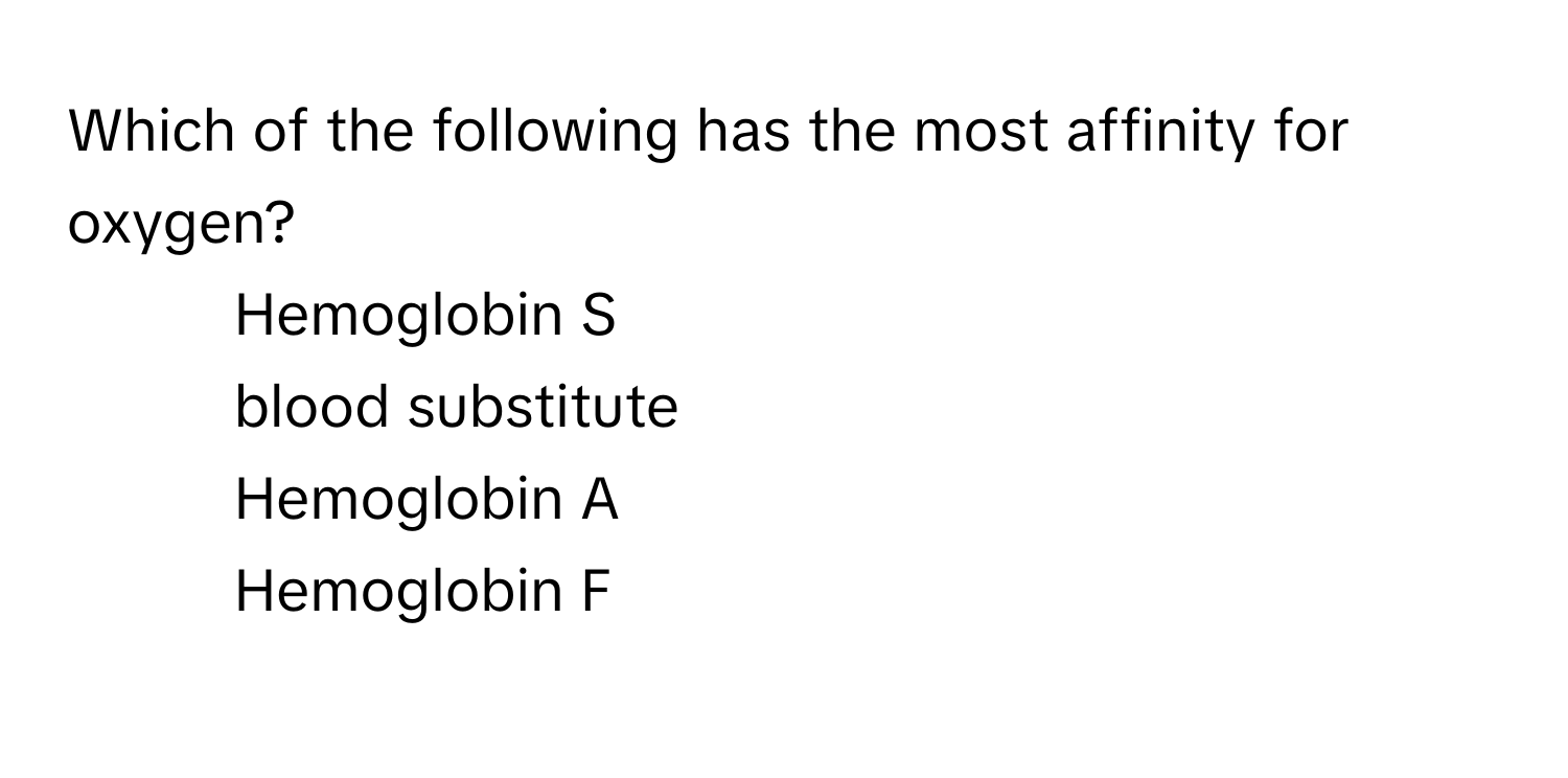 Which of the following has the most affinity for oxygen?

1) Hemoglobin S 
2) blood substitute 
3) Hemoglobin A 
4) Hemoglobin F