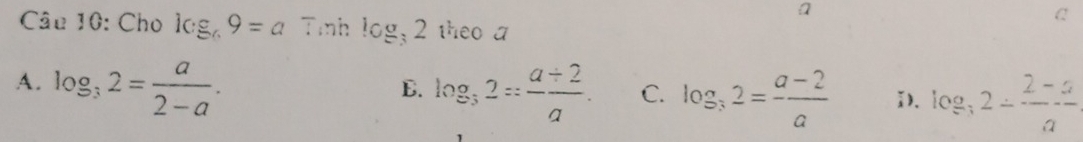 a
Câu 10: Cho log _69=a Tmnh log _32 theo a
A. log _32= a/2-a . log _32= (a+2)/a . C. log _32= (a-2)/a  i)、 log _32- (2-a)/a 
E.