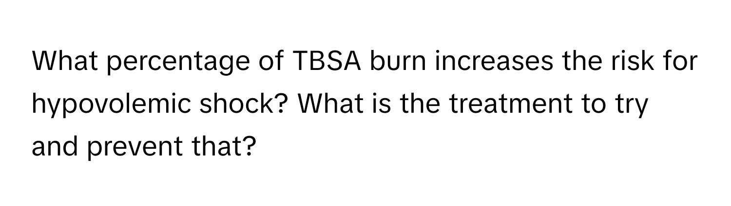 What percentage of TBSA burn increases the risk for hypovolemic shock? What is the treatment to try and prevent that?