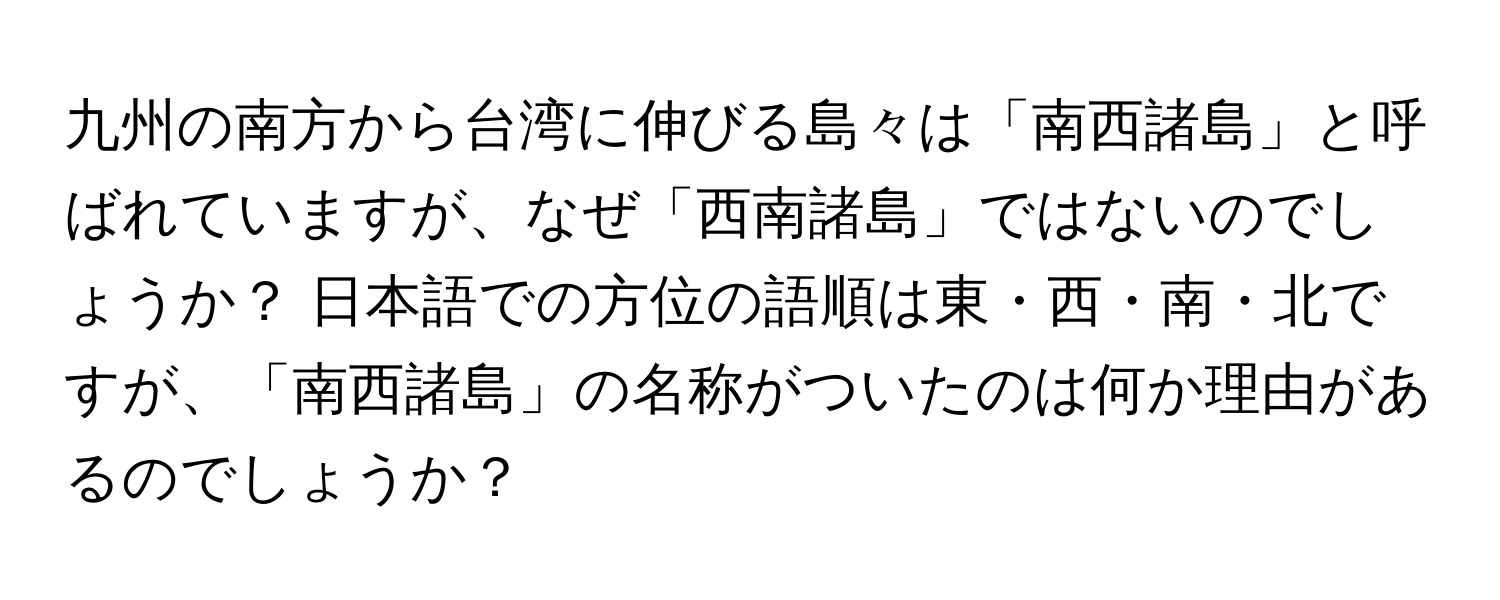 九州の南方から台湾に伸びる島々は「南西諸島」と呼ばれていますが、なぜ「西南諸島」ではないのでしょうか？ 日本語での方位の語順は東・西・南・北ですが、「南西諸島」の名称がついたのは何か理由があるのでしょうか？