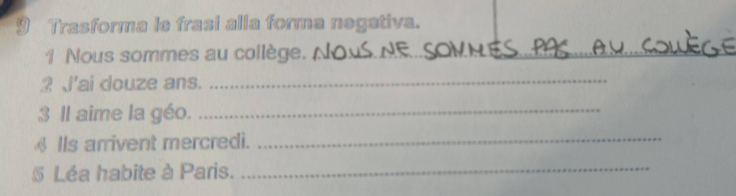 Trasforma le frasi alla forma negativa. 
1 Nous sommes au collège._ 
2 J'ai douze ans._ 
3 Il aime la géo._ 
4 IIs arrivent mercredi._ 
§ Léa habite à Paris._