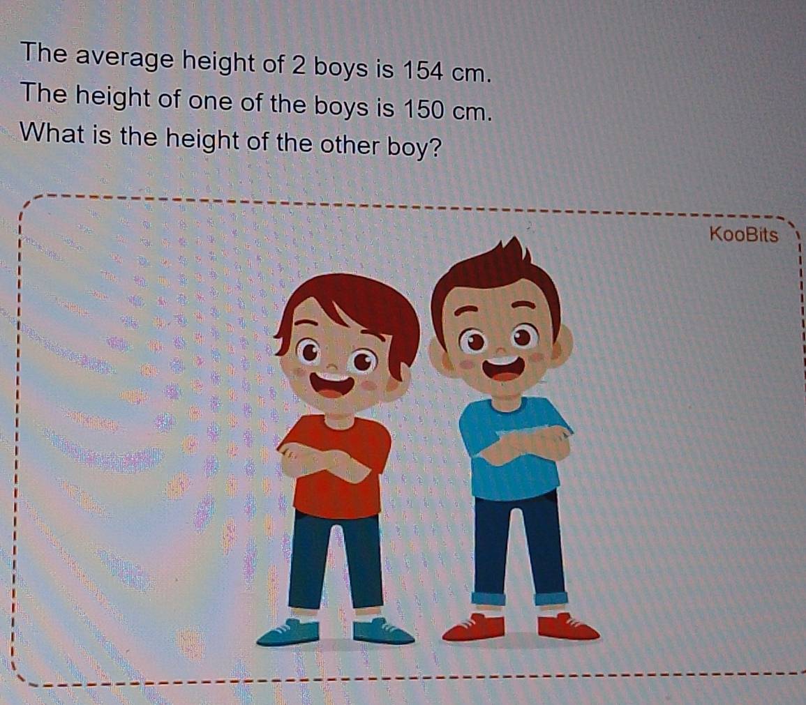 The average height of 2 boys is 154 cm. 
The height of one of the boys is 150 cm. 
What is the height of the other boy? 
KooBits