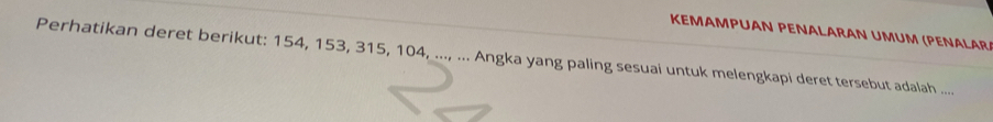 KEMAMPUAN PENALARAN UMUM (PENALAR 
Perhatikan deret berikut: 154, 153, 315, 104, ..., ... Angka yang paling sesuai untuk melengkapi deret tersebut adalah ....