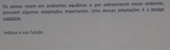 Os peixes vivem em ambientes aquáticos e, por sobrevíverem nesse ambiente, 
possuem algumas adaptações importantes. Uma dessas adaptações é a bexiga 
natatória 
Indique a sua função.