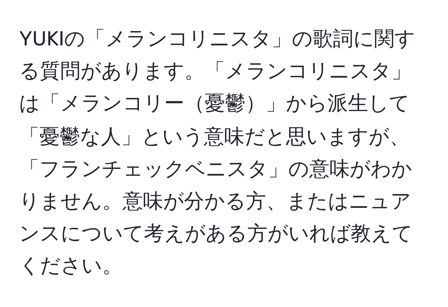 YUKIの「メランコリニスタ」の歌詞に関する質問があります。「メランコリニスタ」は「メランコリー憂鬱」から派生して「憂鬱な人」という意味だと思いますが、「フランチェックベニスタ」の意味がわかりません。意味が分かる方、またはニュアンスについて考えがある方がいれば教えてください。