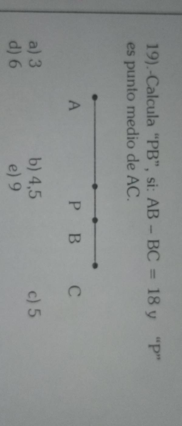 19).-Calcula “ PB ”, si: AB-BC=18 y “ P ”
es punto medio de AC.
A
P B
C
a) 3 b) 4,5 c) 5
d) 6 e) 9