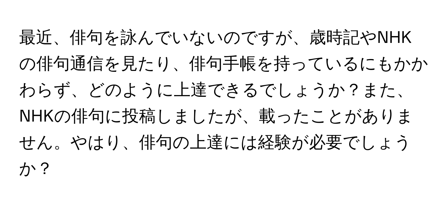 最近、俳句を詠んでいないのですが、歳時記やNHKの俳句通信を見たり、俳句手帳を持っているにもかかわらず、どのように上達できるでしょうか？また、NHKの俳句に投稿しましたが、載ったことがありません。やはり、俳句の上達には経験が必要でしょうか？