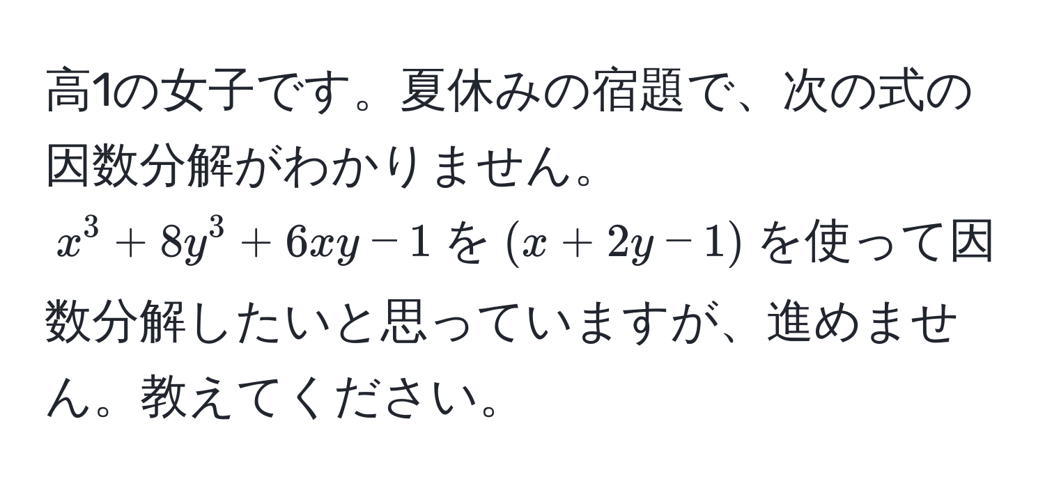 高1の女子です。夏休みの宿題で、次の式の因数分解がわかりません。  
$x^3 + 8y^3 + 6xy - 1$を$(x + 2y - 1)$を使って因数分解したいと思っていますが、進めません。教えてください。