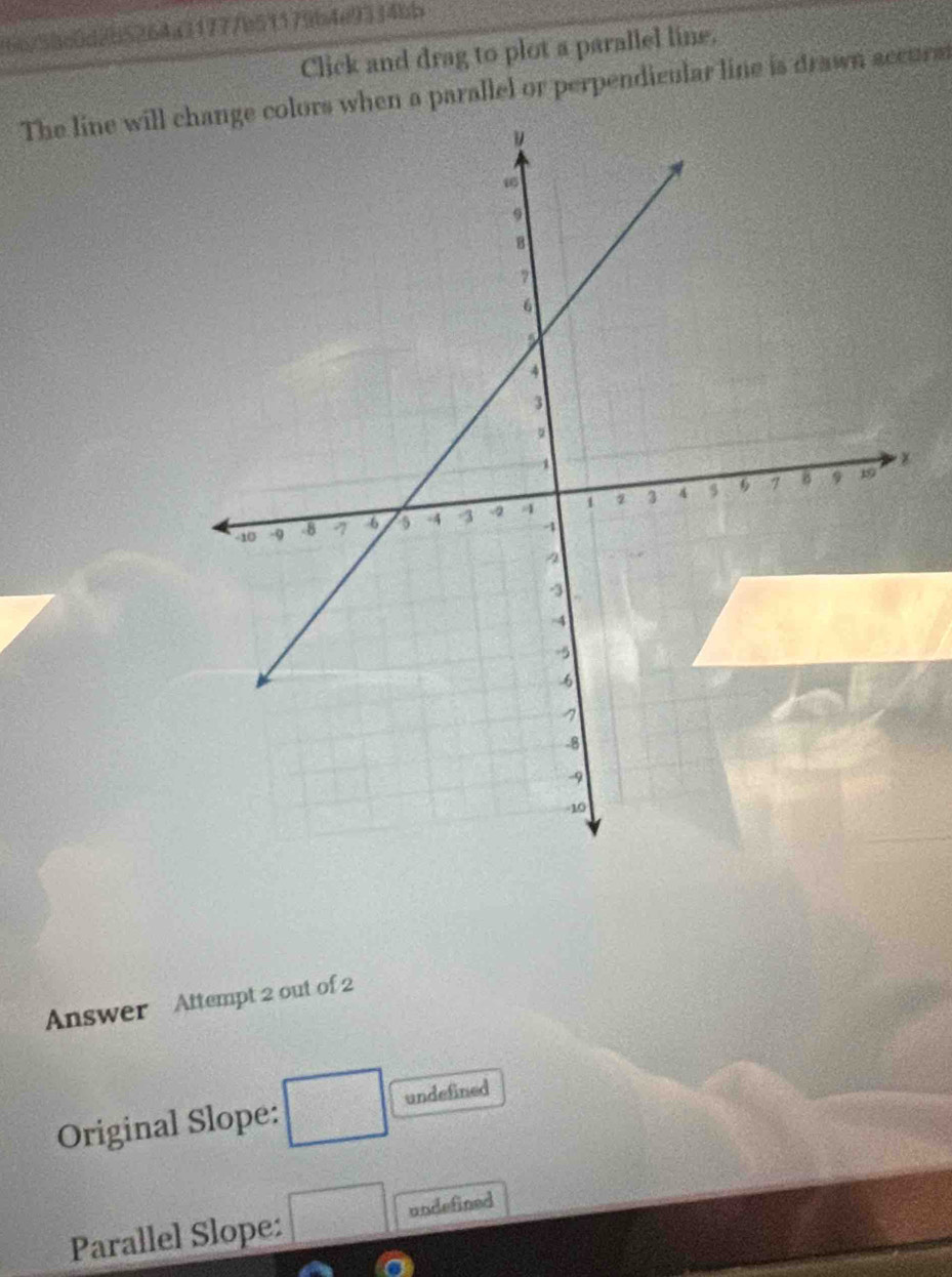 6o/38c0d2b5264a31777b51179b4e9334bb 
Click and drag to plot a parallel line. 
The line will change colors when a parallel or perpendicular line is drawn accurs 
× 
Answer Attempt 2 out of 2 
Original Slope: undefined 
Parallel Slope: undefined