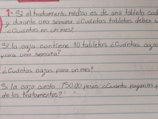 Sieltratamiento medico es de ana tableto cad 
y durante ona semana cCoantas tabletas deben s 
cCucintas en un mes? 
Si la caja confiene 10 tablefas iCuantas ca a 
para ond semana? 
Cuantas cagas para on mes? 
Si la caja cuesta 750. 00 pesos cCuanto pagarias p 
de los tratamientos?