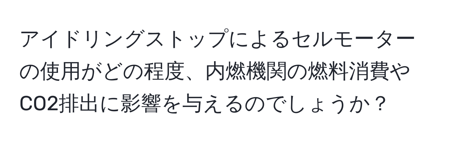 アイドリングストップによるセルモーターの使用がどの程度、内燃機関の燃料消費やCO2排出に影響を与えるのでしょうか？