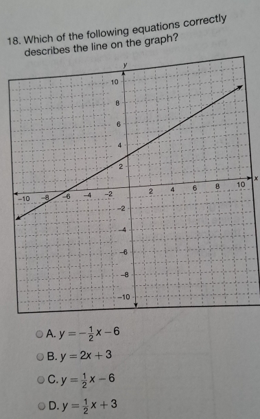 Which of the following equations correctly
describes the line on the graph?
x
A. y=- 1/2 x-6
B. y=2x+3
C. y= 1/2 x-6
D. y= 1/2 x+3