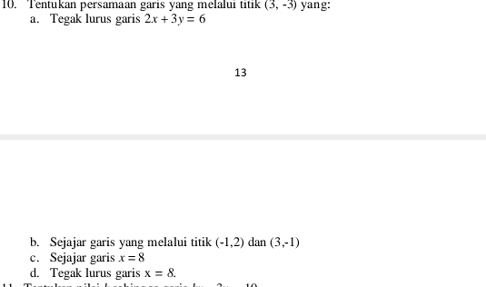 Tentukan persamaan garis yang melalui titik (3,-3) yang: 
a. Tegak lurus garis 2x+3y=6
13 
b. Sejajar garis yang melalui titik (-1,2) dan (3,-1)
c. Sejajar garis x=8
d. Tegak lurus garis x=8.