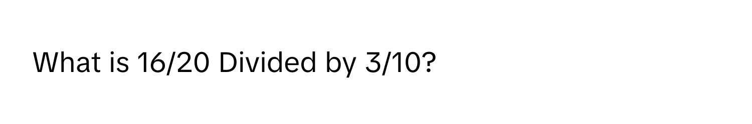 What is 16/20 Divided by 3/10?