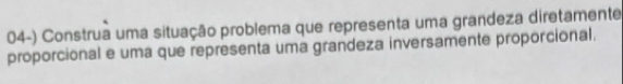 Construa uma situação problema que representa uma grandeza diretamente 
proporcional e uma que representa uma grandeza inversamente proporcional.