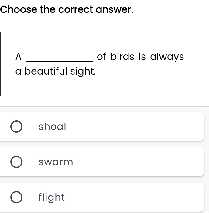 Choose the correct answer.
A _of birds is always 
a beautiful sight.
shoal
swarm
flight