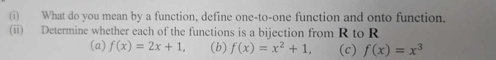 What do you mean by a function, define one-to-one function and onto function.
(ii) Determine whether each of the functions is a bijection from R to R
(a) f(x)=2x+1, (b) f(x)=x^2+1, (c) f(x)=x^3