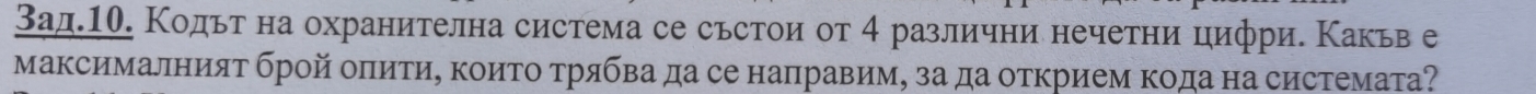 Зад.⒖е. Κодьт на охранителна система се сьстои от 4 различни нечетни цифри. Κакьв е 
максималният брой оπитиΒ коиτо τрябва да се направим, за да открием кода на системата?