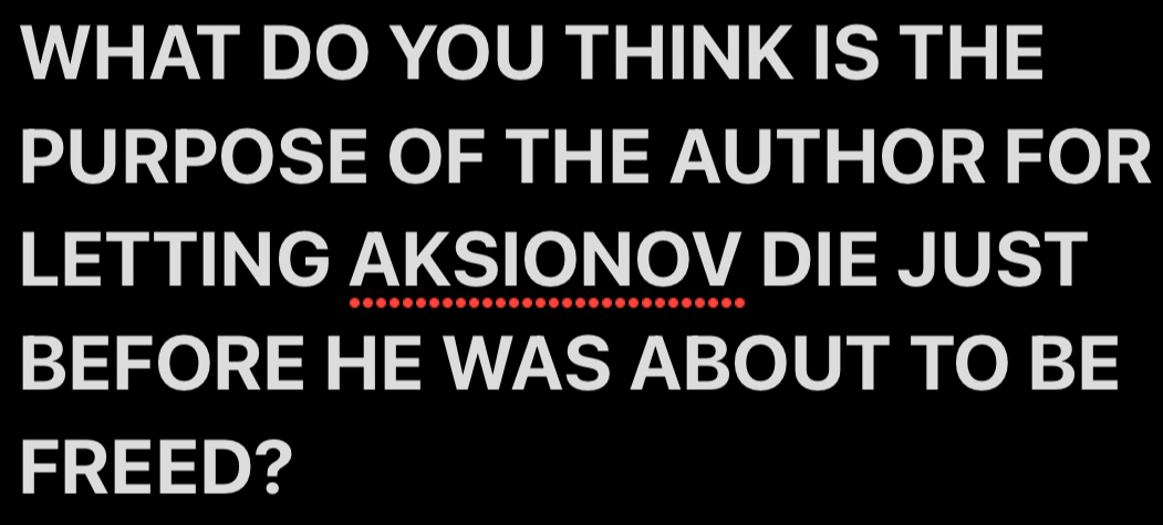 WHAT DO YOU THINK IS THE 
PURPOSE OF THE AUTHOR FOR 
LETTING AKSIONOV DIE JUST 
BEFORE HE WAS ABOUT TO BE 
FREED?