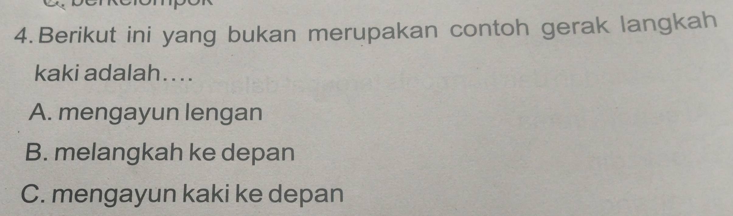 Berikut ini yang bukan merupakan contoh gerak langkah
kaki adalah....
A. mengayun lengan
B. melangkah ke depan
C. mengayun kaki ke depan