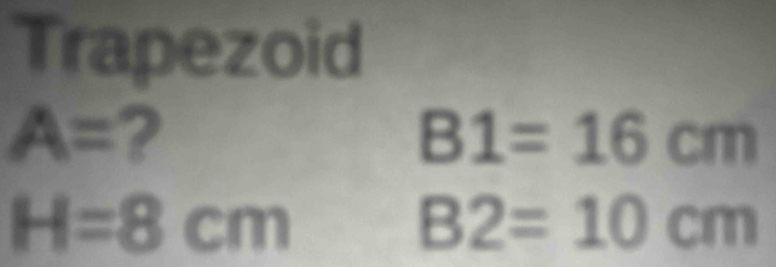 Trapezoid
A= ?
B1=16cm
H=8cm
B2=10cm