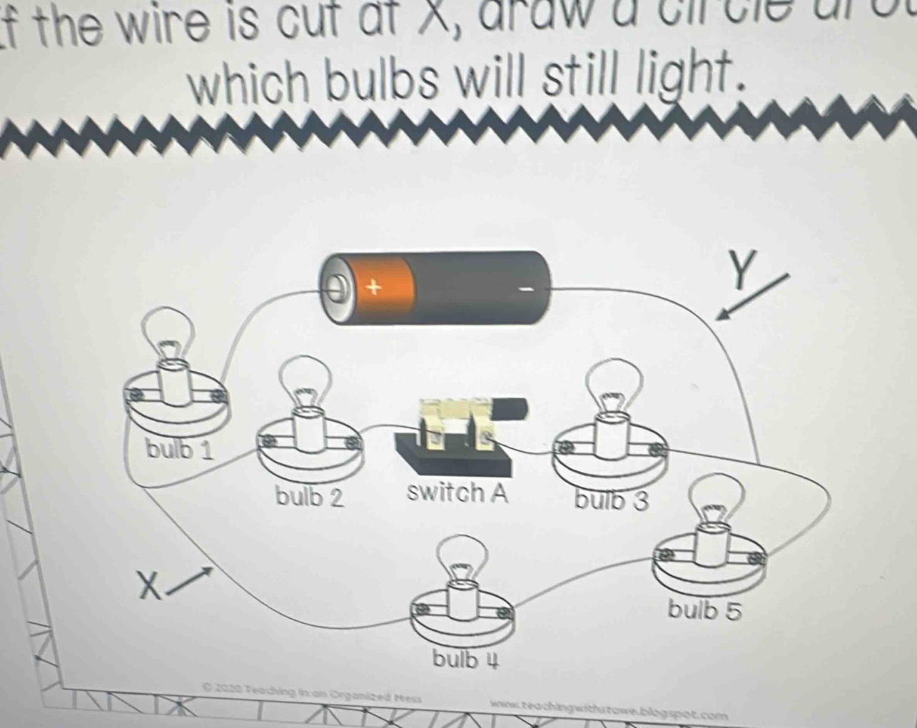 of the wire is cut at X, draw a circle arol 
which bulbs will still light. 
© 2020 Teaching in an Organized Mess ww. teaching withs towe.blog spot. com