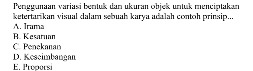 Penggunaan variasi bentuk dan ukuran objek untuk menciptakan
ketertarikan visual dalam sebuah karya adalah contoh prinsip...
A. Irama
B. Kesatuan
C. Penekanan
D. Keseimbangan
E. Proporsi