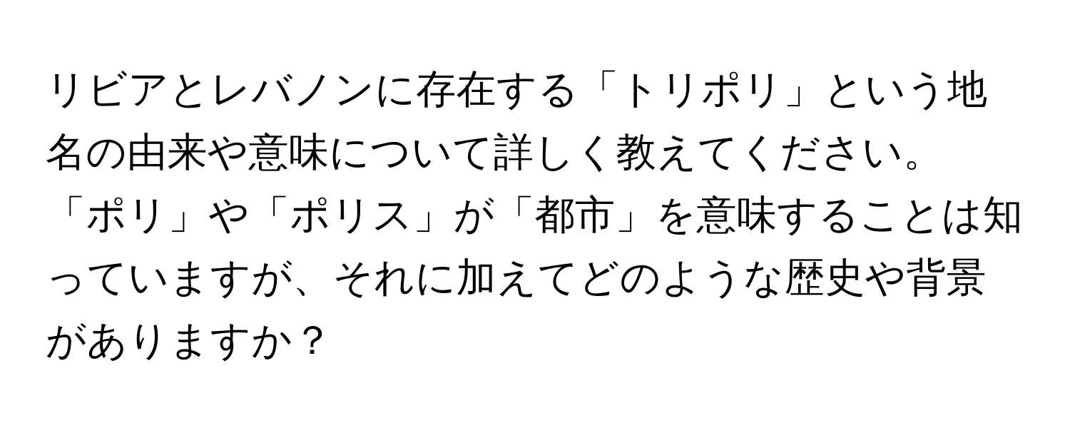 リビアとレバノンに存在する「トリポリ」という地名の由来や意味について詳しく教えてください。「ポリ」や「ポリス」が「都市」を意味することは知っていますが、それに加えてどのような歴史や背景がありますか？