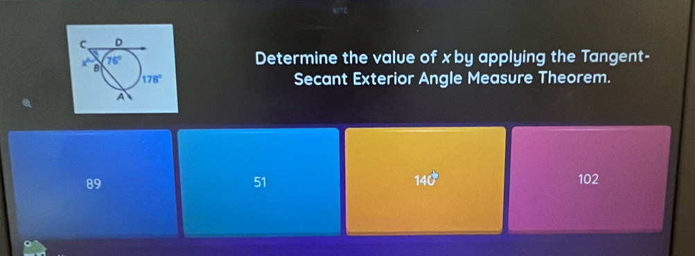 Determine the value of xby applying the Tangent-
Secant Exterior Angle Measure Theorem.
89
51
140° 102