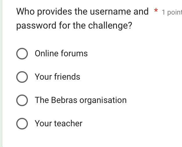 Who provides the username and * 1 point
password for the challenge?
Online forums
Your friends
The Bebras organisation
Your teacher