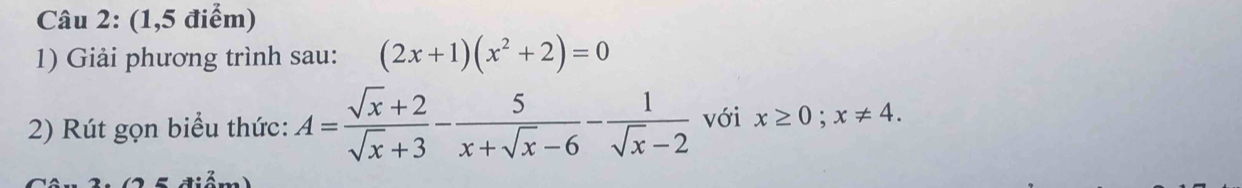 (1,5 điểm)
1) Giải phương trình sau: (2x+1)(x^2+2)=0
2) Rút gọn biểu thức: A= (sqrt(x)+2)/sqrt(x)+3 - 5/x+sqrt(x)-6 - 1/sqrt(x)-2  với x≥ 0; x!= 4.