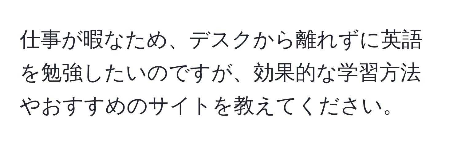 仕事が暇なため、デスクから離れずに英語を勉強したいのですが、効果的な学習方法やおすすめのサイトを教えてください。