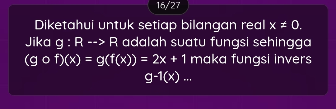 16/27 
Diketahui untuk setiap bilangan real x!= 0. 
Jika I g:Rto ->R adalah suatu fungsi sehingga
(gof)(x)=g(f(x))=2x+1 maka fungsi invers
g-1(x)...