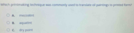 Which printmaking technique was commonly used to translate oil paintings to printed form?
A. mezzotint
B. aquatint
C. dry point