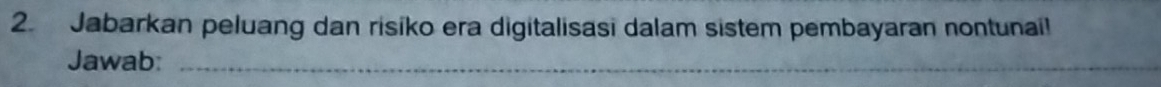 Jabarkan peluang dan risiko era digitalisasi dalam sistem pembayaran nontunail 
Jawab:_