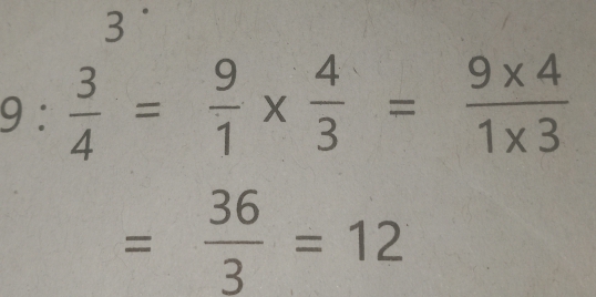 3
9: 3/4 = 9/1 *  4/3 = (9* 4)/1* 3 
= 36/3 =12