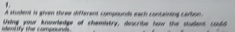 A student is given three different compounds each containing carson 
Using your knowledge of chemistry, describe how the student coul 
identify the compounds .