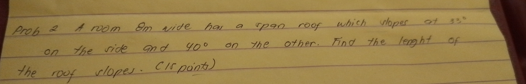 prob a A rom Om vide hav a rpan roof which vlopes af 33°
on the ride and 40° on the other. Find the length of 
the roof vlopes. (1S pon)