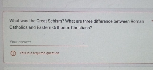 What was the Great Schism? What are three difference between Roman 
Catholics and Eastern Orthodox Christians? 
Your answer 
! This is a required question