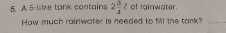 A 5-litre tank contains 2 3/4 ell of rainwater. 
How much rainwater is needed to fill the tank?_