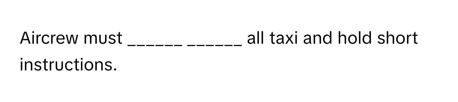 Aircrew must ______ ______ all taxi and hold short instructions.