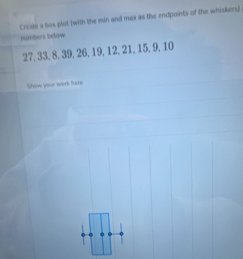 Create a box plot (with the min and max as the endpoints of the whiskers) 
numbers below.
27, 33, 8, 39, 26, 19, 12, 21, 15, 9, 10
Show your work here