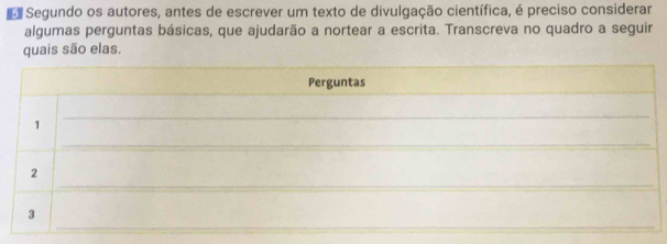 Segundo os autores, antes de escrever um texto de divulgação científica, é preciso considerar 
algumas perguntas básicas, que ajudarão a nortear a escrita. Transcreva no quadro a seguir 
quais são elas.