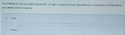 According to the 'accident pyramid", a high incidence of at-risk behaviour and acts contributes to
accidents and incidents
True
False